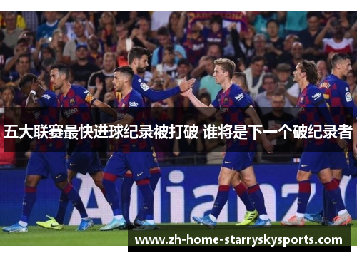 五大联赛最快进球纪录被打破 谁将是下一个破纪录者